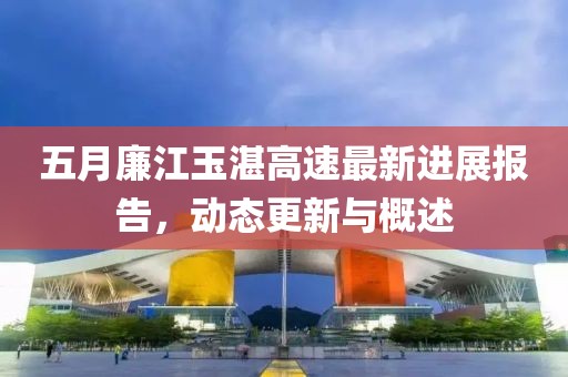 五月廉江玉湛高速最新进展报告，动态更新与概述