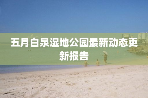 五月白泉湿地公园最新动态更新报告