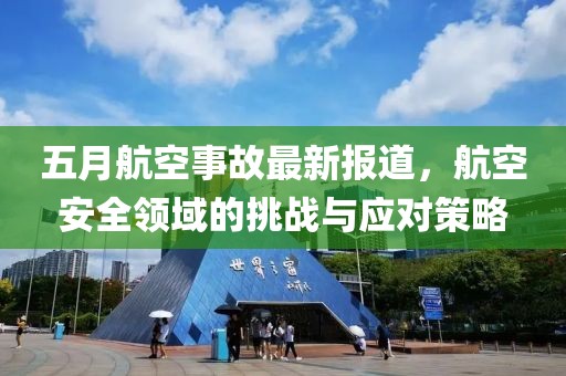 五月航空事故最新报道，航空安全领域的挑战与应对策略
