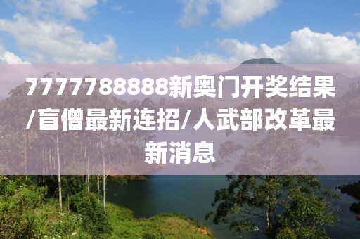 7777788888新奥门开奖结果/盲僧最新连招/人武部改革最新消息