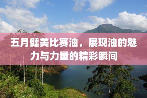 五月健美比赛油，展现油的魅力与力量的精彩瞬间
