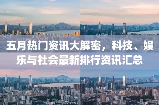 五月热门资讯大解密，科技、娱乐与社会最新排行资讯汇总