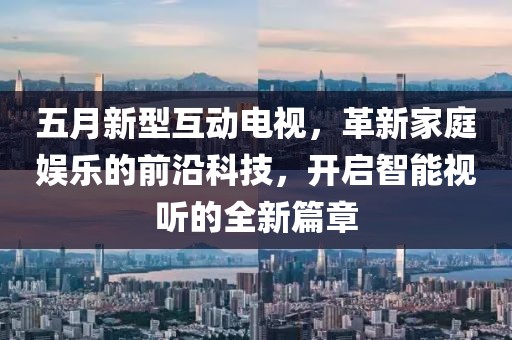 五月新型互动电视，革新家庭娱乐的前沿科技，开启智能视听的全新篇章