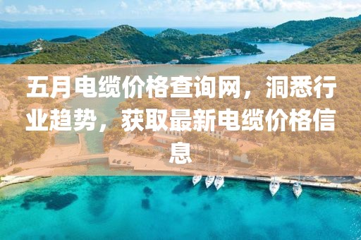五月电缆价格查询网，洞悉行业趋势，获取最新电缆价格信息