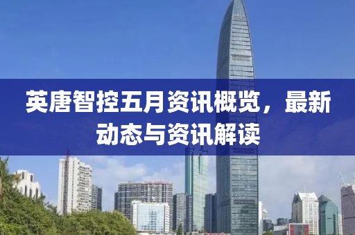 英唐智控五月资讯概览，最新动态与资讯解读