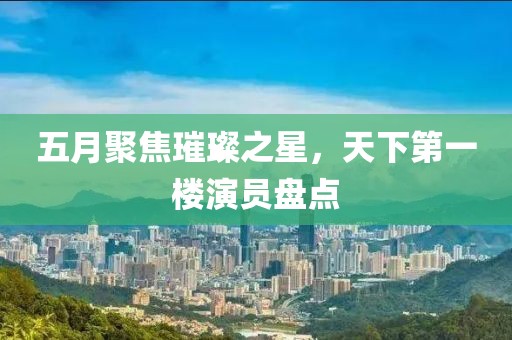 五月聚焦璀璨之星，天下第一楼演员盘点