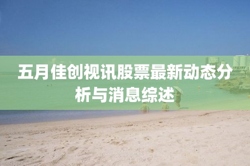 五月佳创视讯股票最新动态分析与消息综述