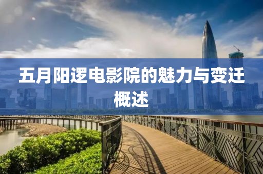 五月阳逻电影院的魅力与变迁概述