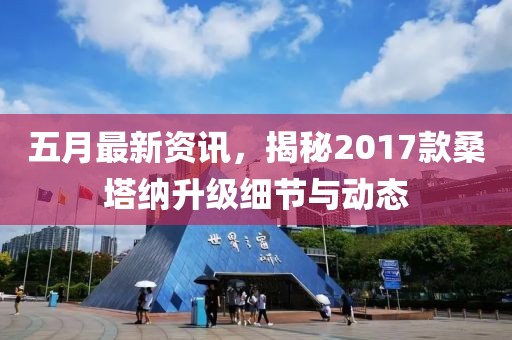 五月最新资讯，揭秘2017款桑塔纳升级细节与动态