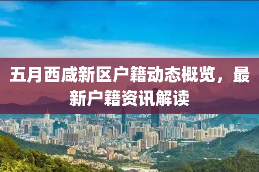 五月西咸新区户籍动态概览，最新户籍资讯解读