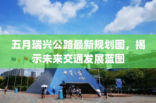 五月瑞兴公路最新规划图，揭示未来交通发展蓝图