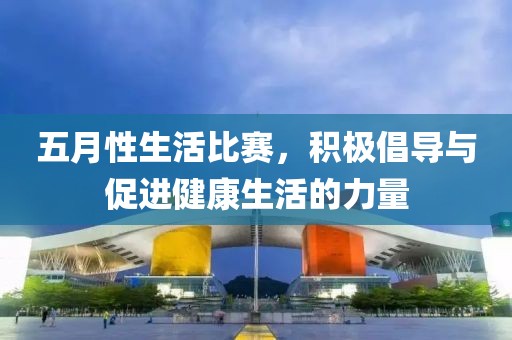 五月性生活比赛，积极倡导与促进健康生活的力量