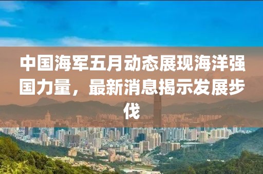 中国海军五月动态展现海洋强国力量，最新消息揭示发展步伐