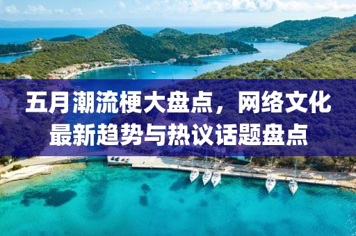 五月潮流梗大盘点，网络文化最新趋势与热议话题盘点