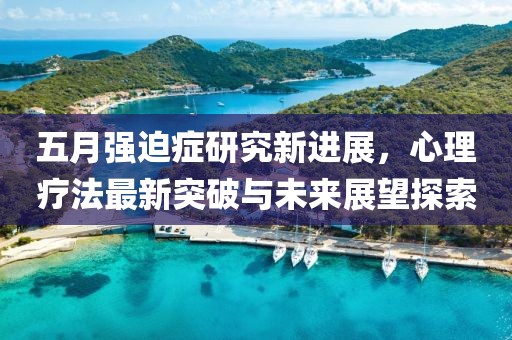 五月强迫症研究新进展，心理疗法最新突破与未来展望探索