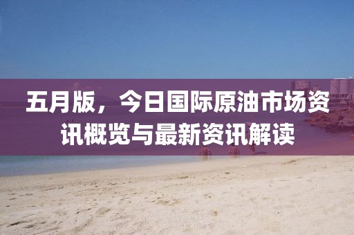 五月版，今日国际原油市场资讯概览与最新资讯解读