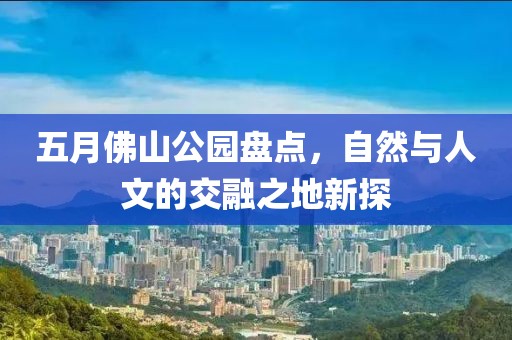五月佛山公园盘点，自然与人文的交融之地新探