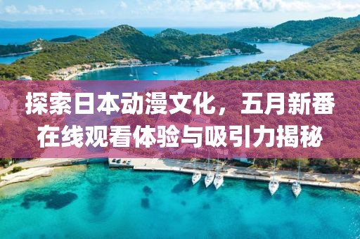 探索日本动漫文化，五月新番在线观看体验与吸引力揭秘