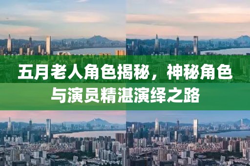 五月老人角色揭秘，神秘角色与演员精湛演绎之路