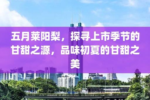五月莱阳梨，探寻上市季节的甘甜之源，品味初夏的甘甜之美