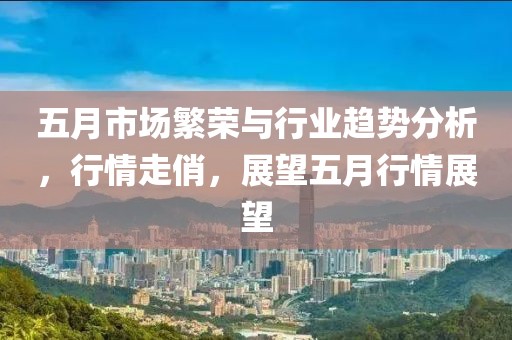 五月市场繁荣与行业趋势分析，行情走俏，展望五月行情展望