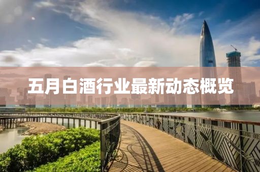 五月白酒行业最新动态概览