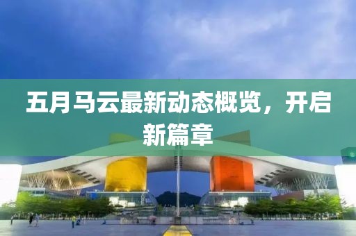 五月马云最新动态概览，开启新篇章