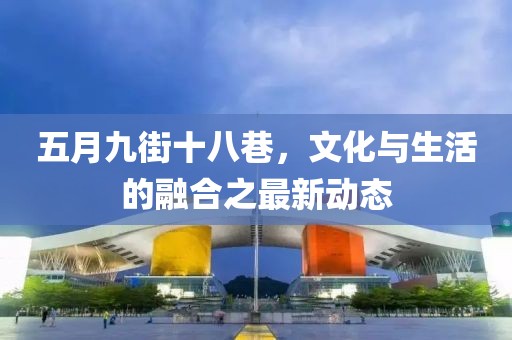 五月九街十八巷，文化与生活的融合之最新动态