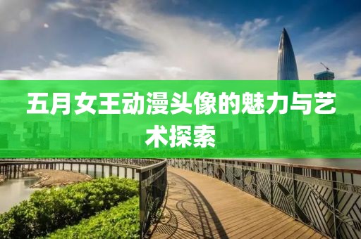 五月女王动漫头像的魅力与艺术探索