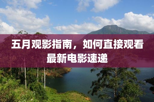 五月观影指南，如何直接观看最新电影速递