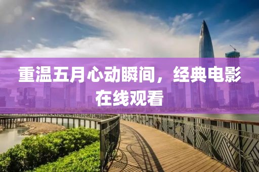 重温五月心动瞬间，经典电影在线观看