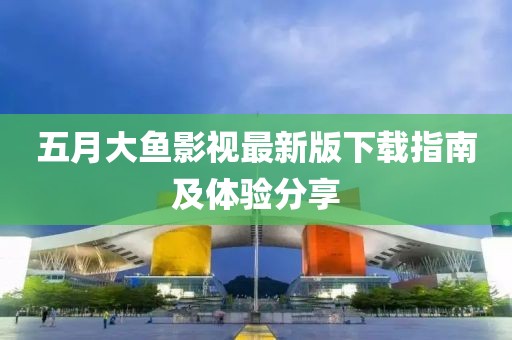五月大鱼影视最新版下载指南及体验分享
