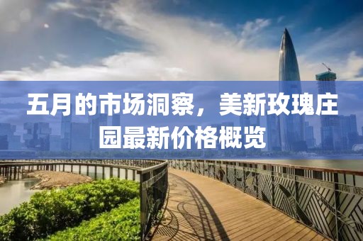 五月的市场洞察，美新玫瑰庄园最新价格概览