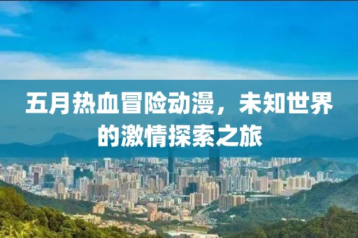 五月热血冒险动漫，未知世界的激情探索之旅