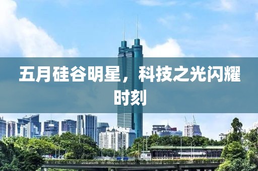 五月硅谷明星，科技之光闪耀时刻