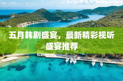 五月韩剧盛宴，最新精彩视听盛宴推荐