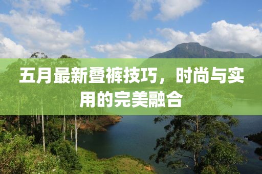 五月最新叠裤技巧，时尚与实用的完美融合