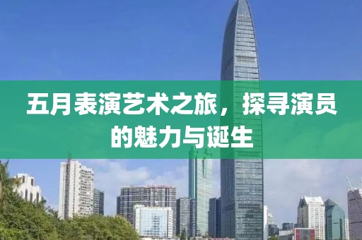 五月表演艺术之旅，探寻演员的魅力与诞生