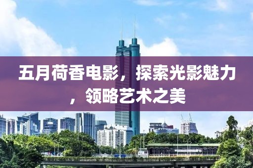 五月荷香电影，探索光影魅力，领略艺术之美