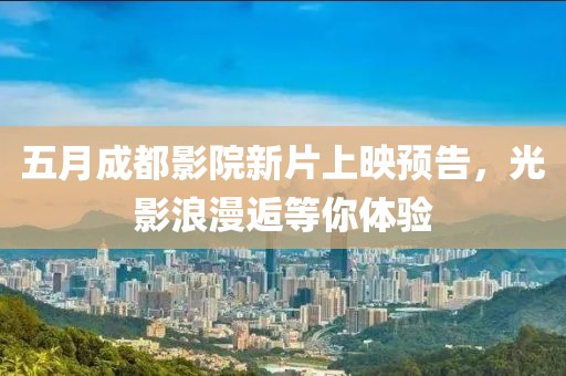 五月成都影院新片上映预告，光影浪漫逅等你体验