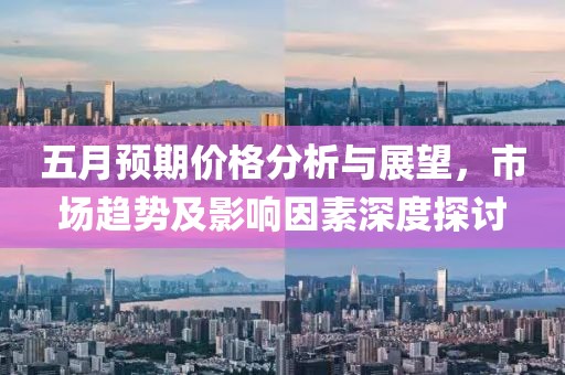 五月预期价格分析与展望，市场趋势及影响因素深度探讨