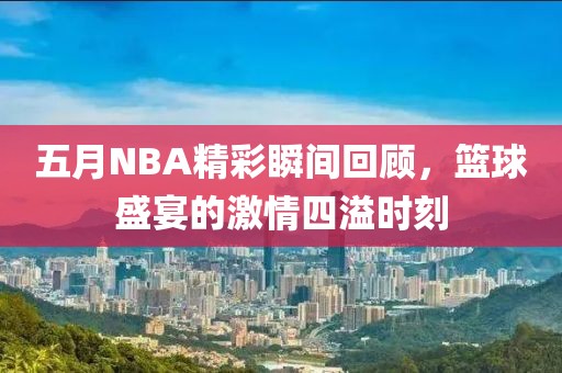 五月NBA精彩瞬间回顾，篮球盛宴的激情四溢时刻