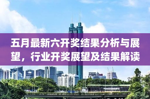 五月最新六开奖结果分析与展望，行业开奖展望及结果解读