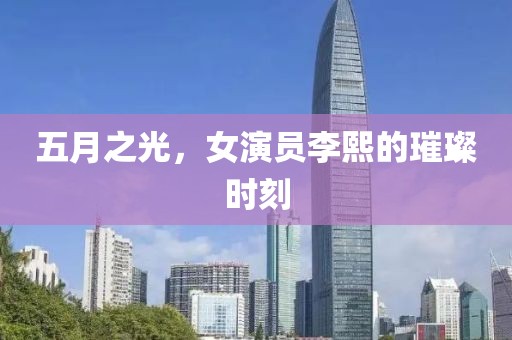 五月之光，女演员李熙的璀璨时刻