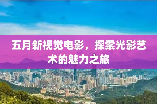 五月新视觉电影，探索光影艺术的魅力之旅