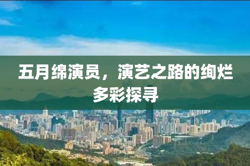 五月绵演员，演艺之路的绚烂多彩探寻