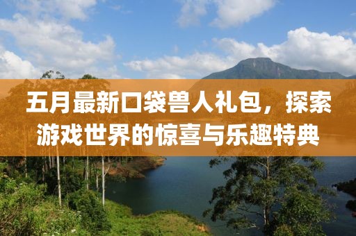 五月最新口袋兽人礼包，探索游戏世界的惊喜与乐趣特典