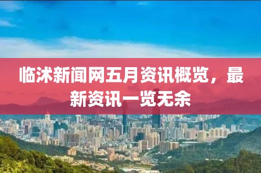 临沭新闻网五月资讯概览，最新资讯一览无余