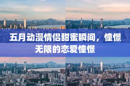 五月动漫情侣甜蜜瞬间，憧憬无限的恋爱憧憬