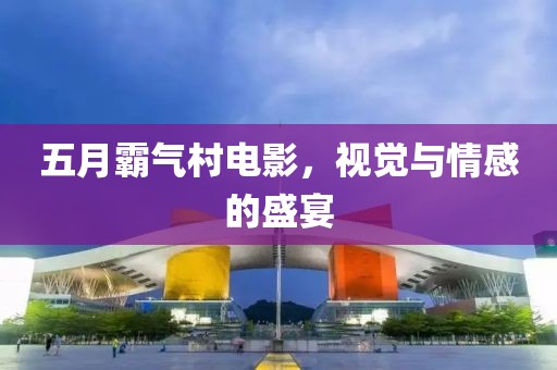 五月霸气村电影，视觉与情感的盛宴